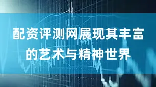 配资评测网展现其丰富的艺术与精神世界