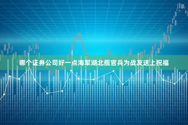 哪个证券公司好一点海军湖北舰官兵为战友送上祝福