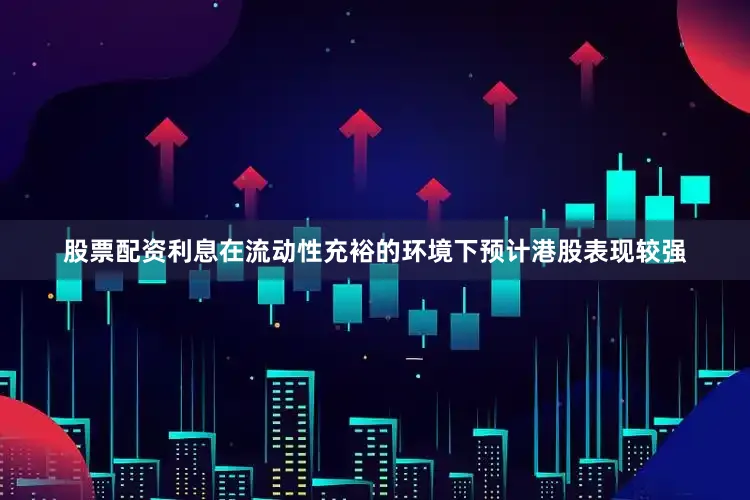 股票配资利息在流动性充裕的环境下预计港股表现较强