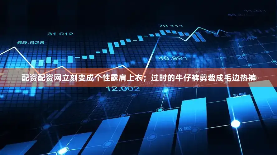 配资配资网立刻变成个性露肩上衣；过时的牛仔裤剪裁成毛边热裤