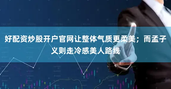 好配资炒股开户官网让整体气质更柔美；而孟子义则走冷感美人路线
