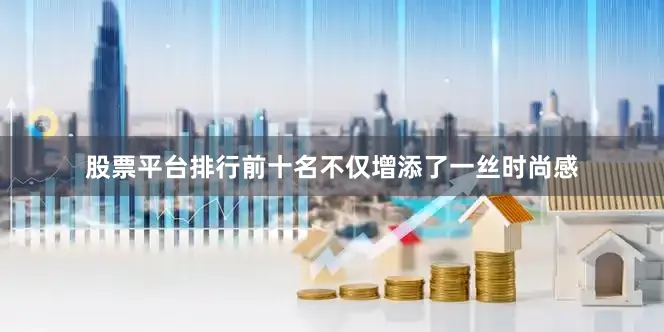 股票平台排行前十名不仅增添了一丝时尚感