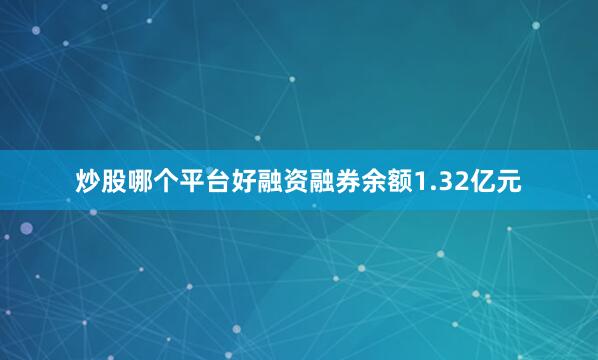 炒股哪个平台好融资融券余额1.32亿元