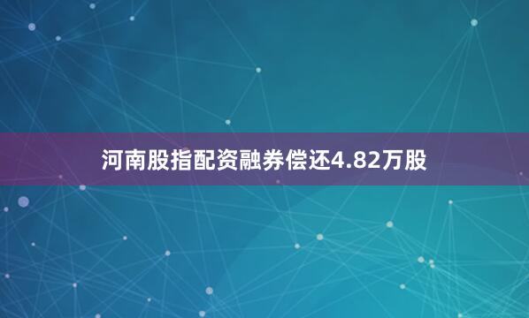 河南股指配资融券偿还4.82万股