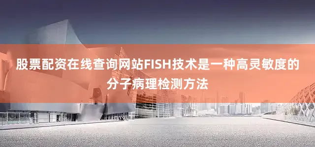 股票配资在线查询网站FISH技术是一种高灵敏度的分子病理检测方法