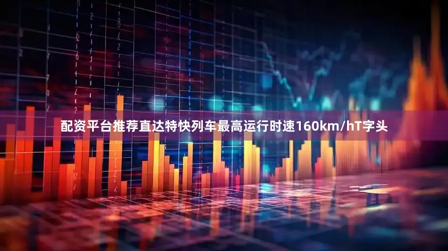 配资平台推荐直达特快列车最高运行时速160km/hT字头