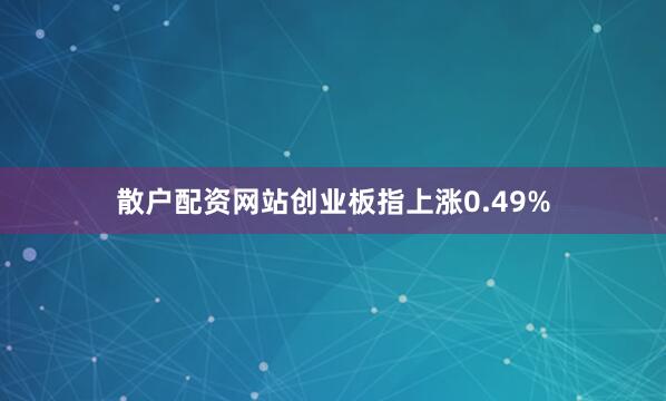 散户配资网站创业板指上涨0.49%