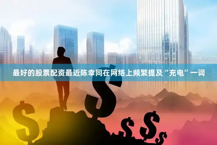 最好的股票配资最近陈幸同在网络上频繁提及“充电”一词