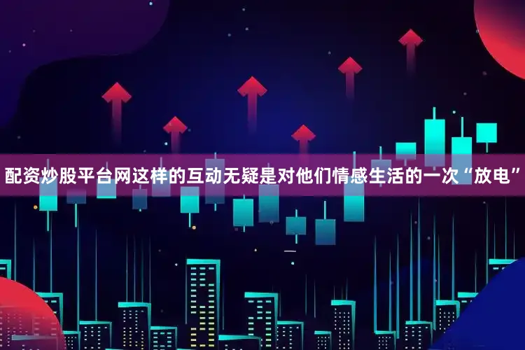 配资炒股平台网这样的互动无疑是对他们情感生活的一次“放电”