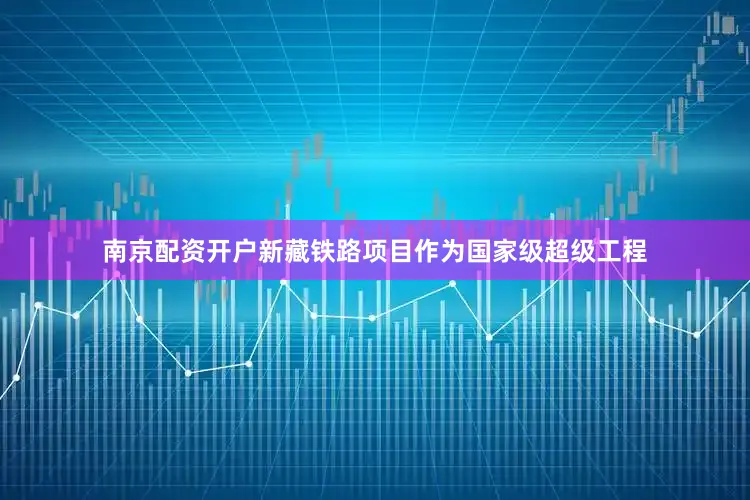 南京配资开户新藏铁路项目作为国家级超级工程
