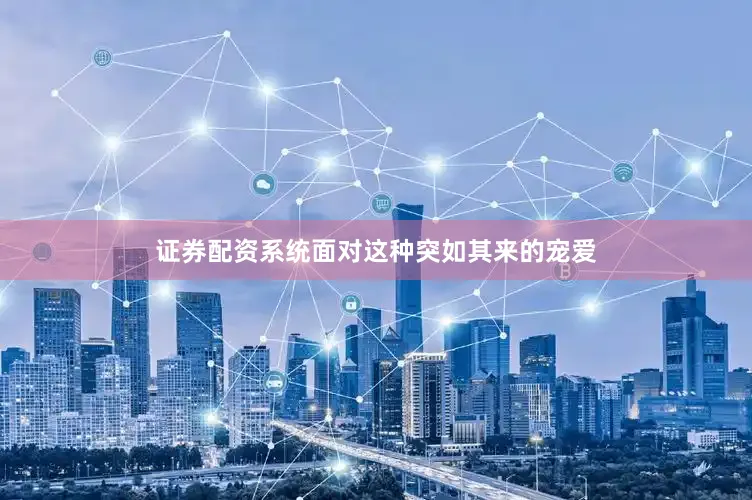 证券配资系统面对这种突如其来的宠爱