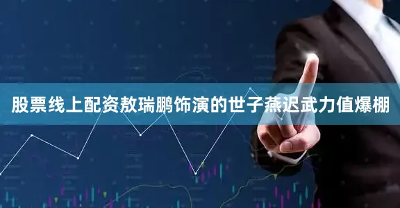 股票线上配资敖瑞鹏饰演的世子燕迟武力值爆棚