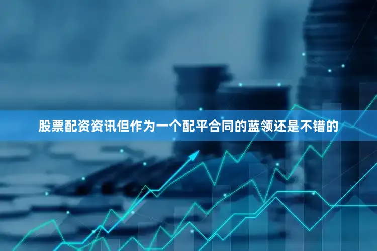 股票配资资讯但作为一个配平合同的蓝领还是不错的