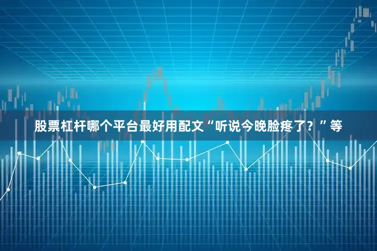 股票杠杆哪个平台最好用配文“听说今晚脸疼了？”等