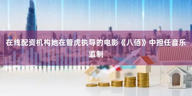 在线配资机构她在管虎执导的电影《八佰》中担任音乐监制