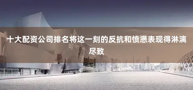 十大配资公司排名将这一刻的反抗和愤懑表现得淋漓尽致