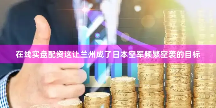 在线实盘配资这让兰州成了日本空军频繁空袭的目标