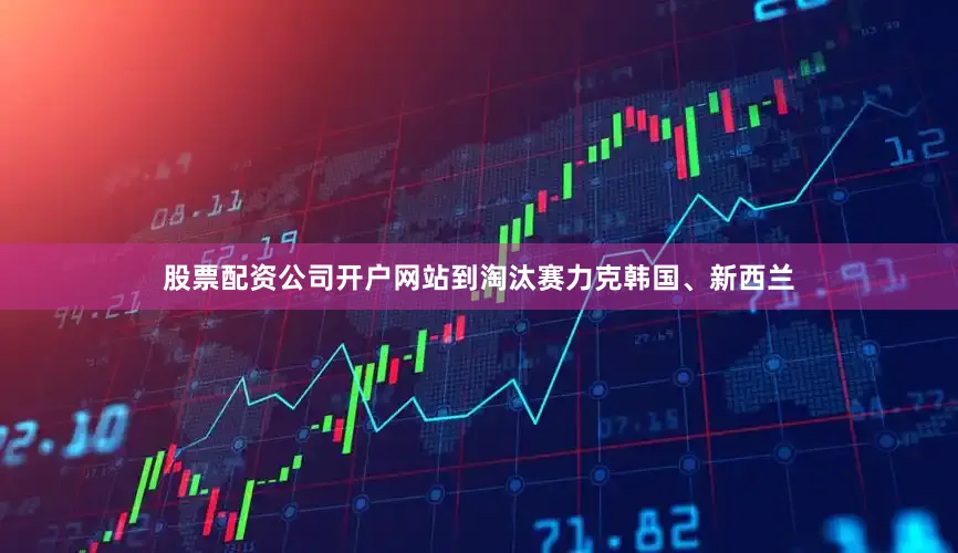 股票配资公司开户网站到淘汰赛力克韩国、新西兰