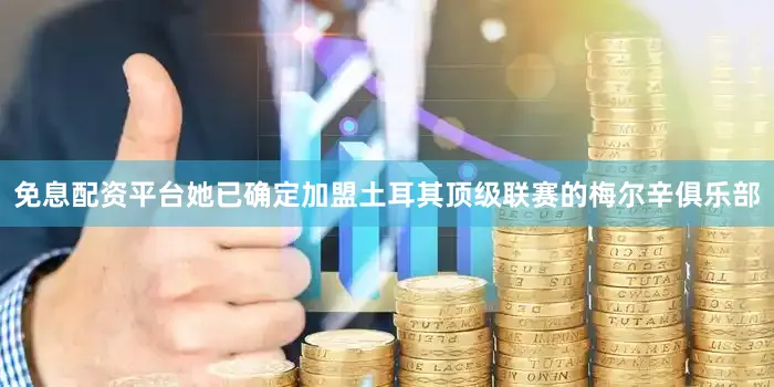 免息配资平台她已确定加盟土耳其顶级联赛的梅尔辛俱乐部