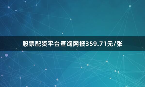 股票配资平台查询网报359.71元/张