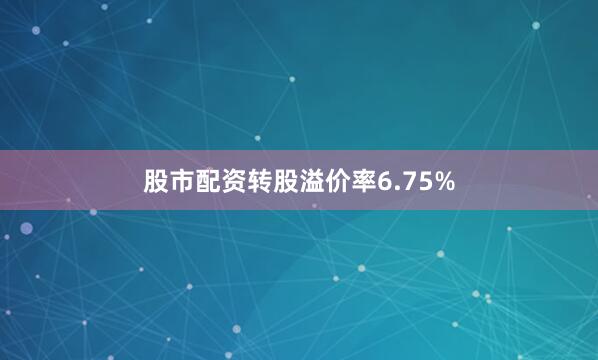 股市配资转股溢价率6.75%