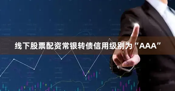 线下股票配资常银转债信用级别为“AAA”