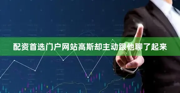 配资首选门户网站高斯却主动跟他聊了起来