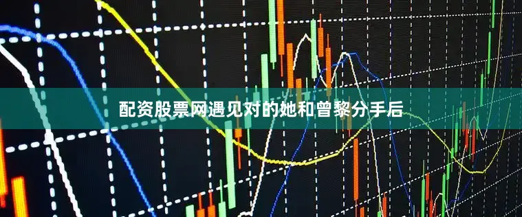 配资股票网遇见对的她和曾黎分手后