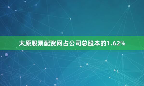 太原股票配资网占公司总股本的1.62%