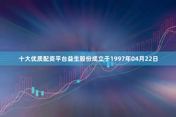 十大优质配资平台益生股份成立于1997年04月22日