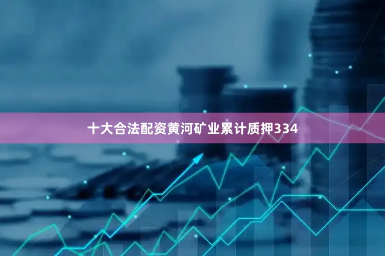 十大合法配资黄河矿业累计质押334