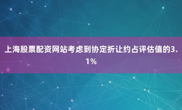 上海股票配资网站考虑到协定折让约占评估值的3.1%