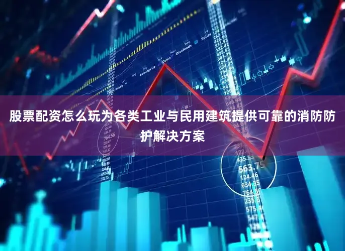 股票配资怎么玩为各类工业与民用建筑提供可靠的消防防护解决方案