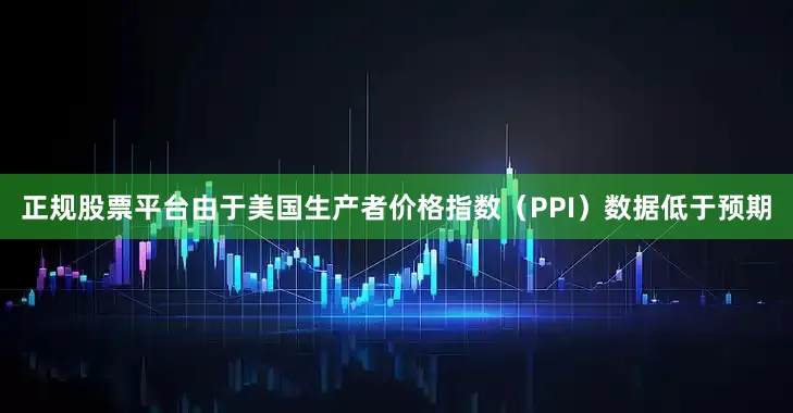 正规股票平台由于美国生产者价格指数（PPI）数据低于预期