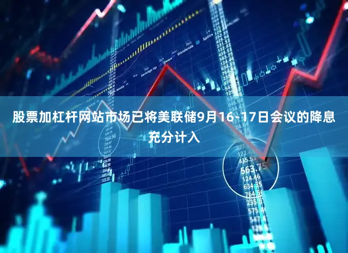 股票加杠杆网站市场已将美联储9月16-17日会议的降息充分计入