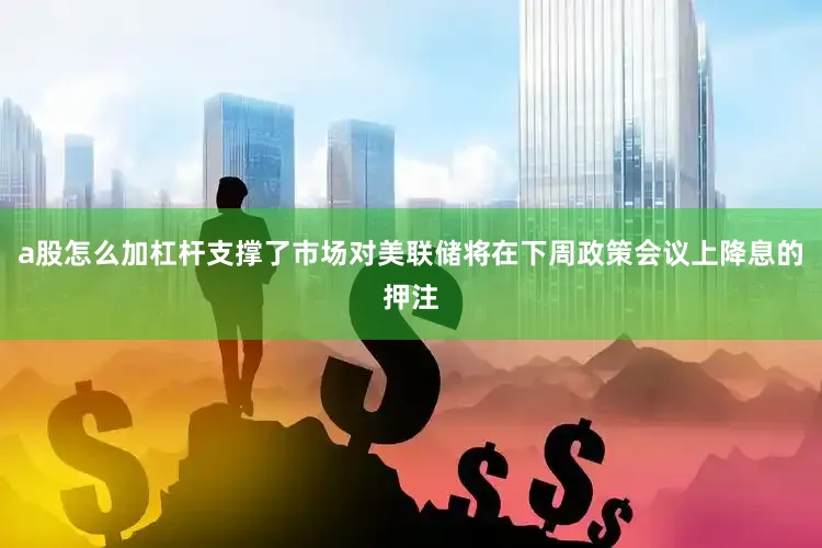 a股怎么加杠杆支撑了市场对美联储将在下周政策会议上降息的押注