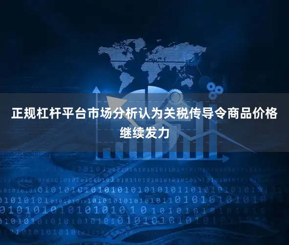 正规杠杆平台市场分析认为关税传导令商品价格继续发力