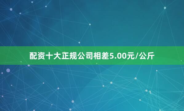 配资十大正规公司相差5.00元/公斤