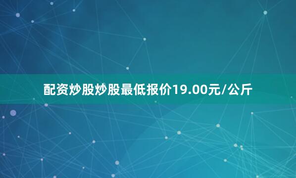 配资炒股炒股最低报价19.00元/公斤