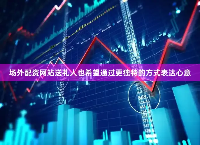 场外配资网站送礼人也希望通过更独特的方式表达心意