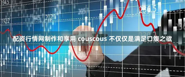 配资行情网制作和享用 couscous 不仅仅是满足口腹之欲