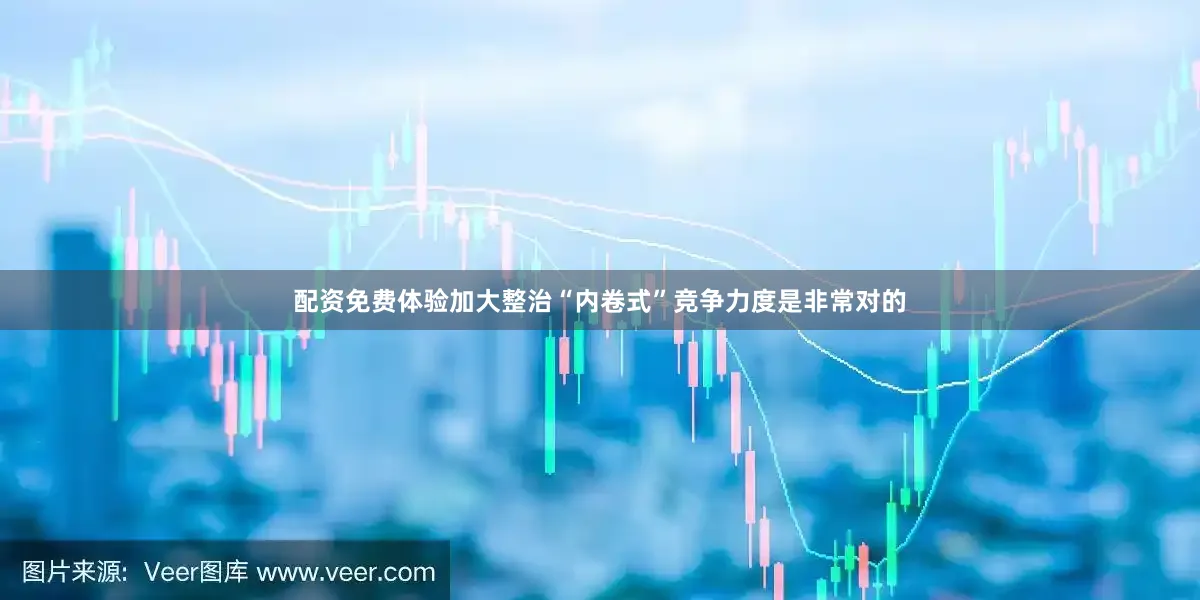 配资免费体验加大整治“内卷式”竞争力度是非常对的