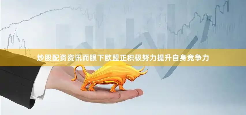 炒股配资资讯而眼下欧盟正积极努力提升自身竞争力