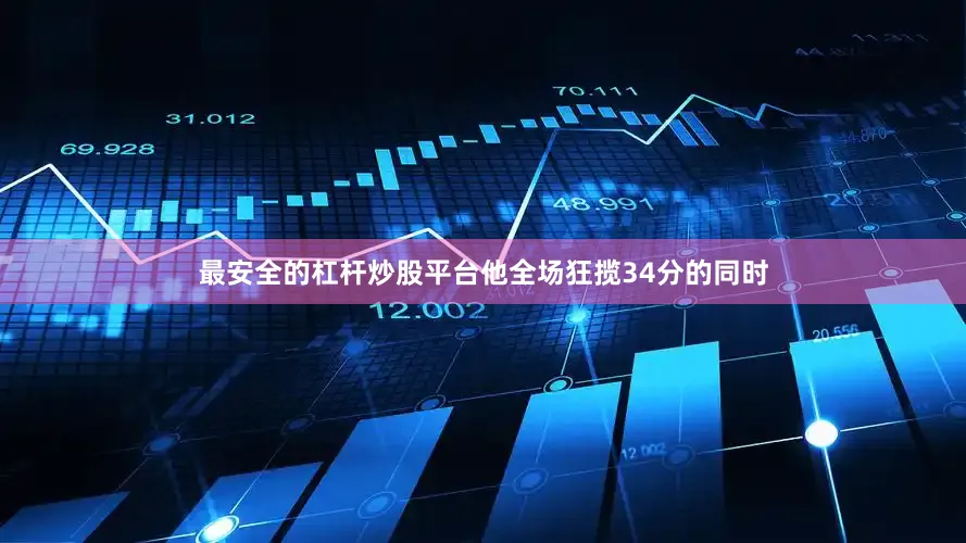 最安全的杠杆炒股平台他全场狂揽34分的同时