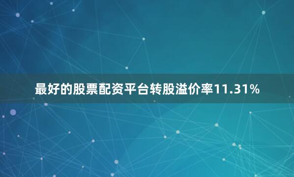最好的股票配资平台转股溢价率11.31%