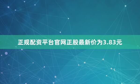 正规配资平台官网正股最新价为3.83元
