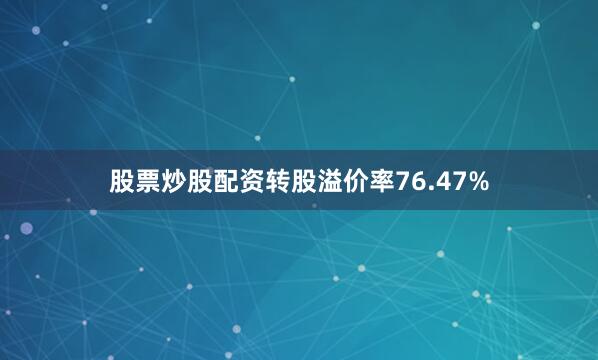 股票炒股配资转股溢价率76.47%