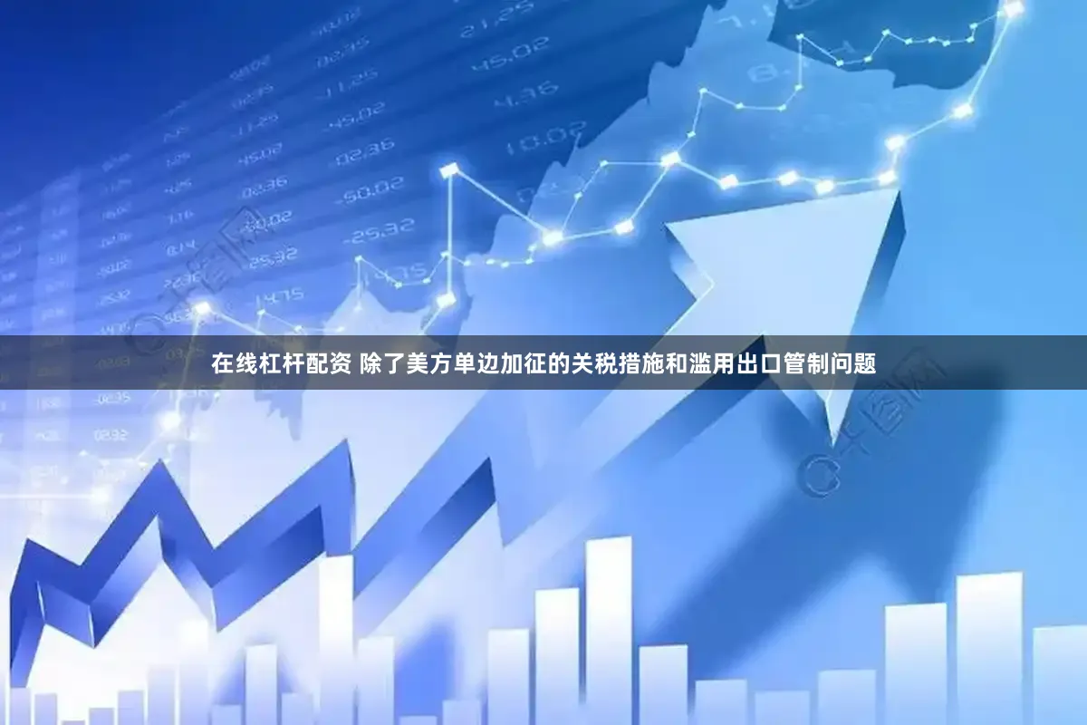 在线杠杆配资 除了美方单边加征的关税措施和滥用出口管制问题