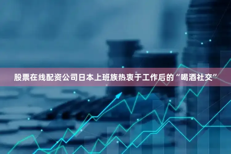 股票在线配资公司日本上班族热衷于工作后的“喝酒社交”