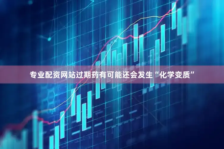专业配资网站过期药有可能还会发生“化学变质”